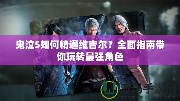 鬼泣5如何精通維吉爾？全面指南帶你玩轉最強角色