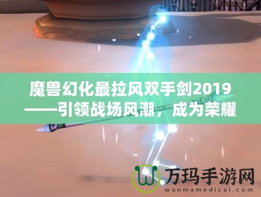 魔獸幻化最拉風雙手劍2019——引領戰場風潮，成為榮耀象征！