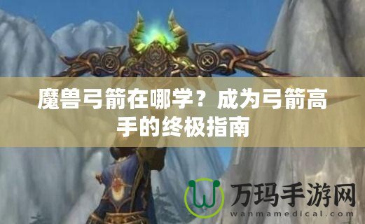 魔獸弓箭在哪學(xué)？成為弓箭高手的終極指南