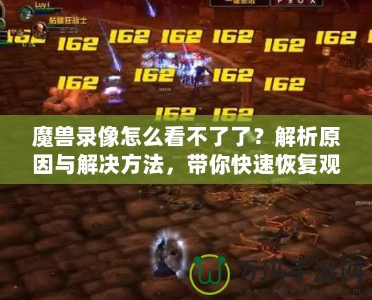 魔獸錄像怎么看不了了？解析原因與解決方法，帶你快速恢復(fù)觀看
