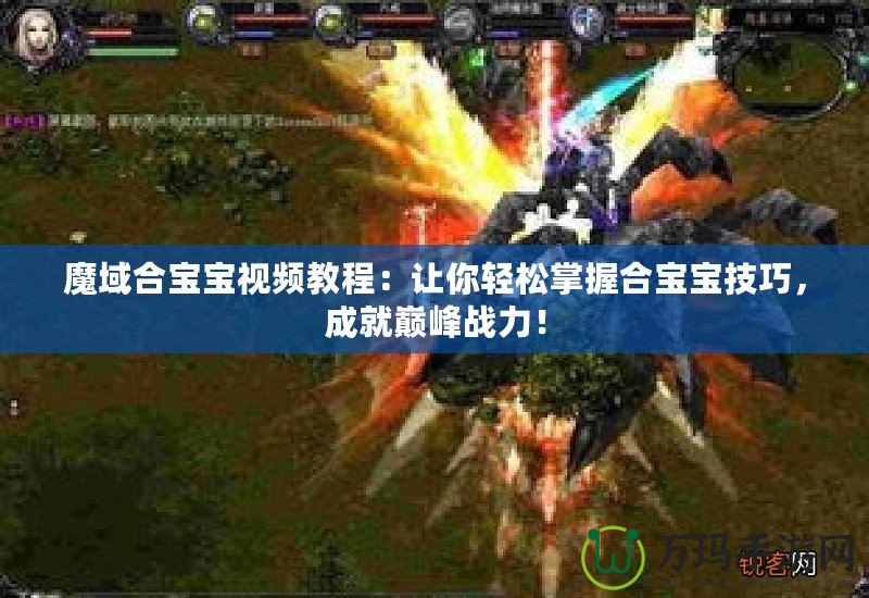 魔域合寶寶視頻教程：讓你輕松掌握合寶寶技巧，成就巔峰戰力！