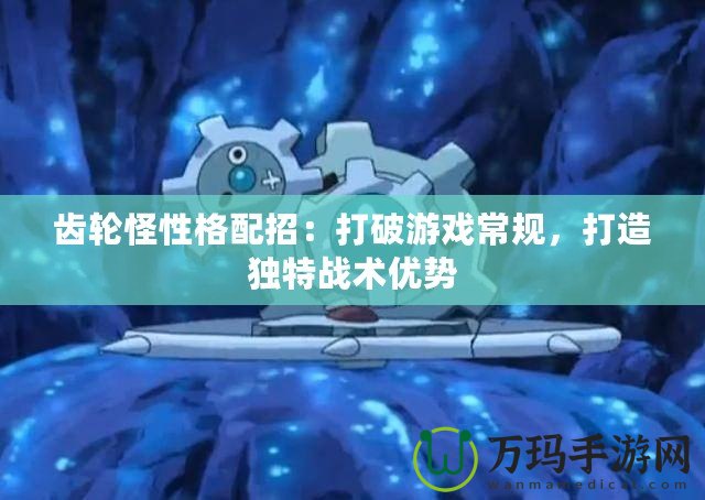 齒輪怪性格配招：打破游戲常規，打造獨特戰術優勢