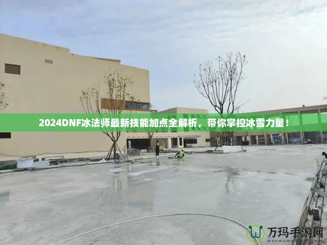 2024DNF冰法師最新技能加點(diǎn)全解析，帶你掌控冰雪力量！