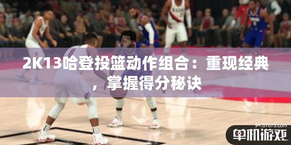 2K13哈登投籃動作組合：重現經典，掌握得分秘訣