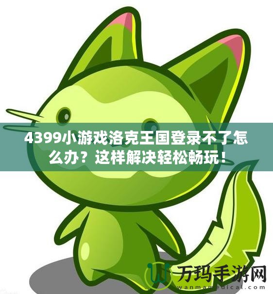 4399小游戲洛克王國登錄不了怎么辦？這樣解決輕松暢玩！