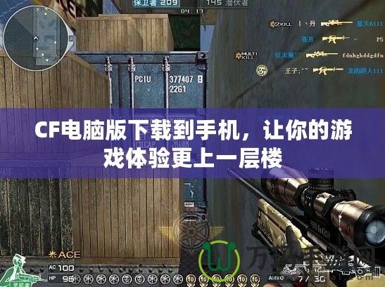 CF電腦版下載到手機，讓你的游戲體驗更上一層樓