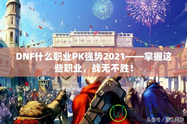 DNF什么職業(yè)PK強(qiáng)勢(shì)2021——掌握這些職業(yè)，戰(zhàn)無(wú)不勝！
