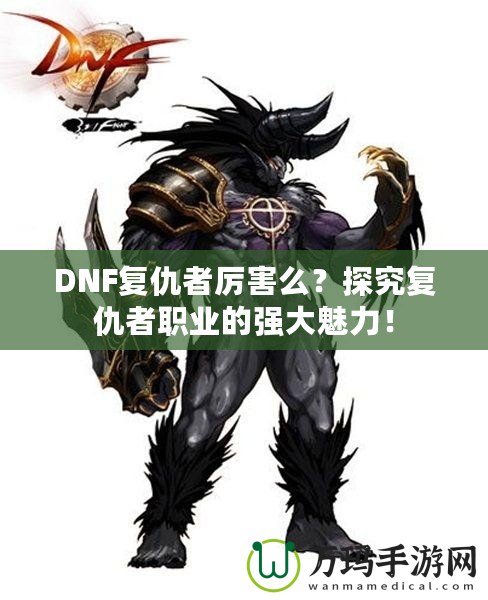 DNF復仇者厲害么？探究復仇者職業的強大魅力！