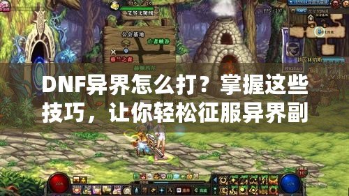 DNF異界怎么打？掌握這些技巧，讓你輕松征服異界副本！