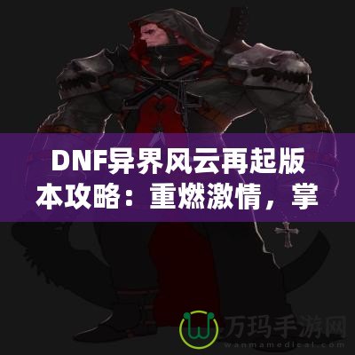 DNF異界風云再起版本攻略：重燃激情，掌控戰斗的每一刻！