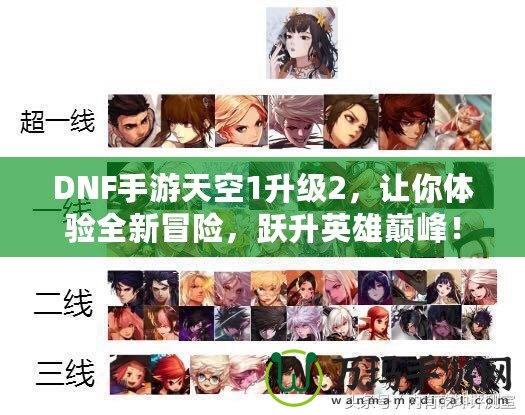 DNF手游天空1升級2，讓你體驗全新冒險，躍升英雄巔峰！