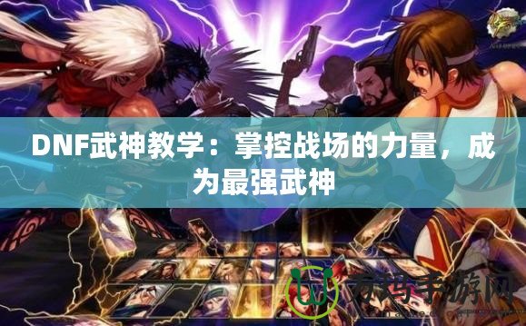 DNF武神教學(xué)：掌控戰(zhàn)場的力量，成為最強(qiáng)武神