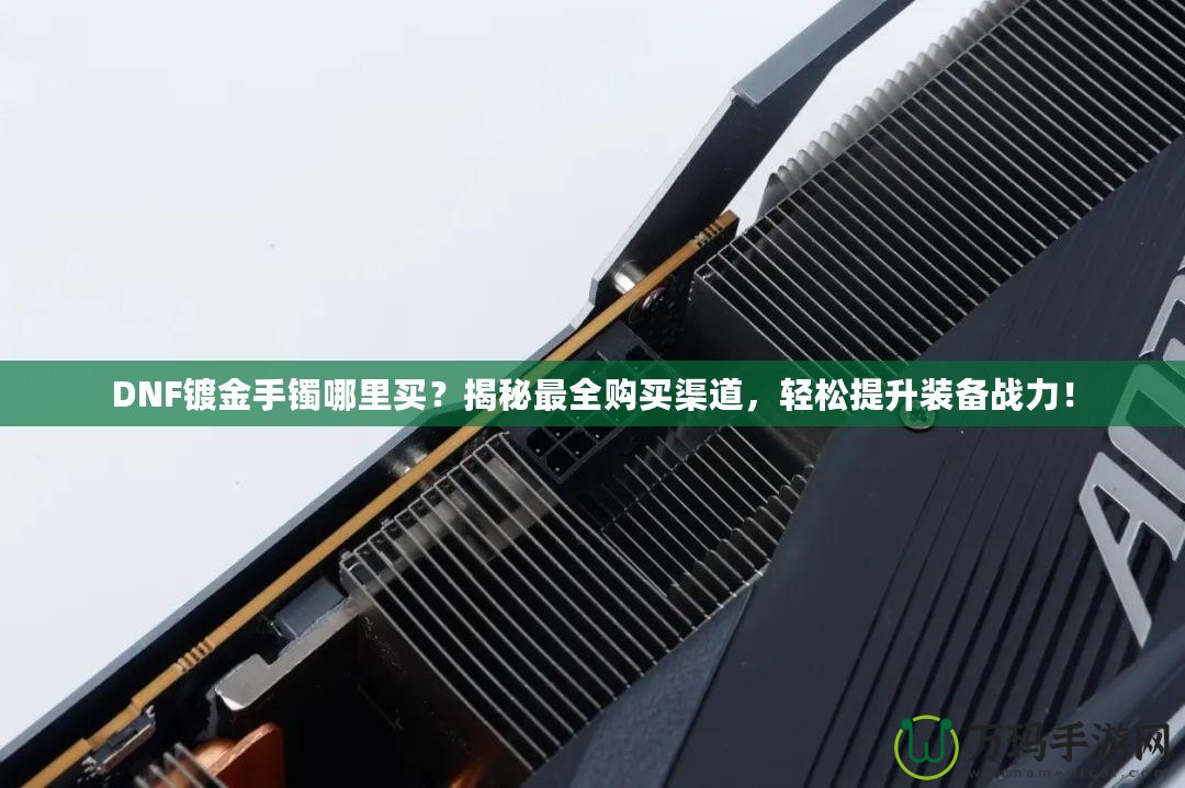 DNF鍍金手鐲哪里買？揭秘最全購買渠道，輕松提升裝備戰力！