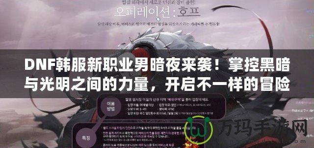 DNF韓服新職業男暗夜來襲！掌控黑暗與光明之間的力量，開啟不一樣的冒險之旅！