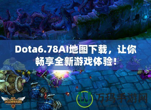 Dota6.78AI地圖下載，讓你暢享全新游戲體驗！