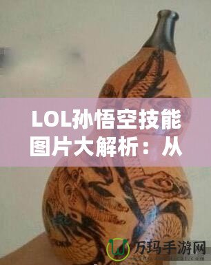 LOL孫悟空技能圖片大解析：從視覺到操作，掌握每一招的精髓！