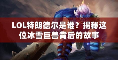 LOL特朗德爾是誰？揭秘這位冰雪巨獸背后的故事
