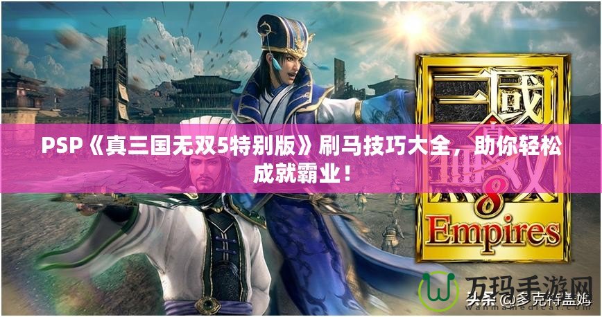 PSP《真三國無雙5特別版》刷馬技巧大全，助你輕松成就霸業！