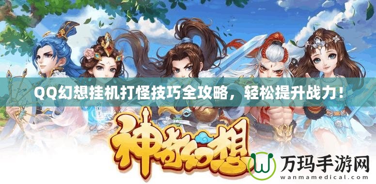 QQ幻想掛機(jī)打怪技巧全攻略，輕松提升戰(zhàn)力！