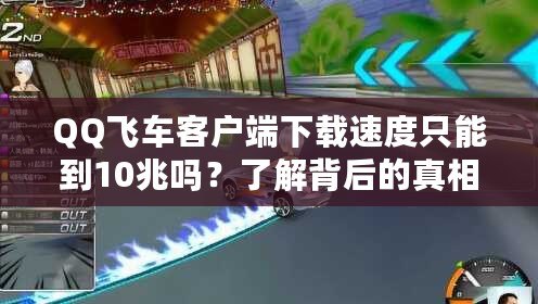 QQ飛車客戶端下載速度只能到10兆嗎？了解背后的真相與安全性分析！