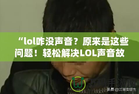 “lol咋沒聲音？原來是這些問題！輕松解決LOL聲音故障，帶你重返激戰巔峰！”