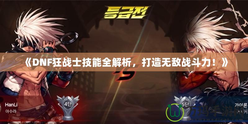 《DNF狂戰(zhàn)士技能全解析，打造無敵戰(zhàn)斗力！》