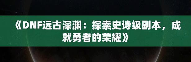 《DNF遠古深淵：探索史詩級副本，成就勇者的榮耀》