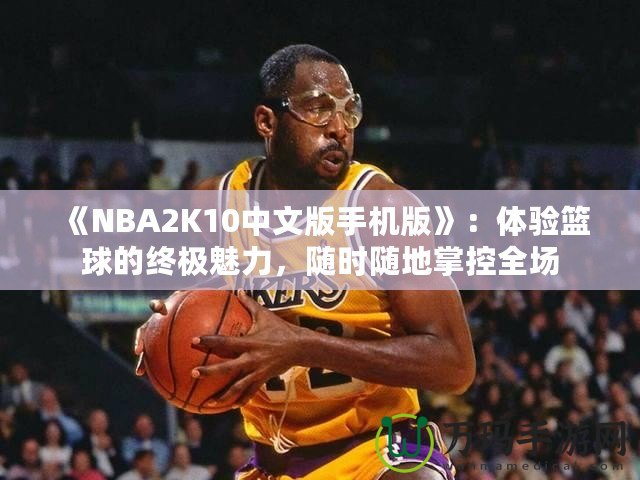 《NBA2K10中文版手機版》：體驗籃球的終極魅力，隨時隨地掌控全場