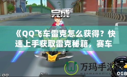 《QQ飛車雷克怎么獲得？快速上手獲取雷克秘籍，賽車手必看！》