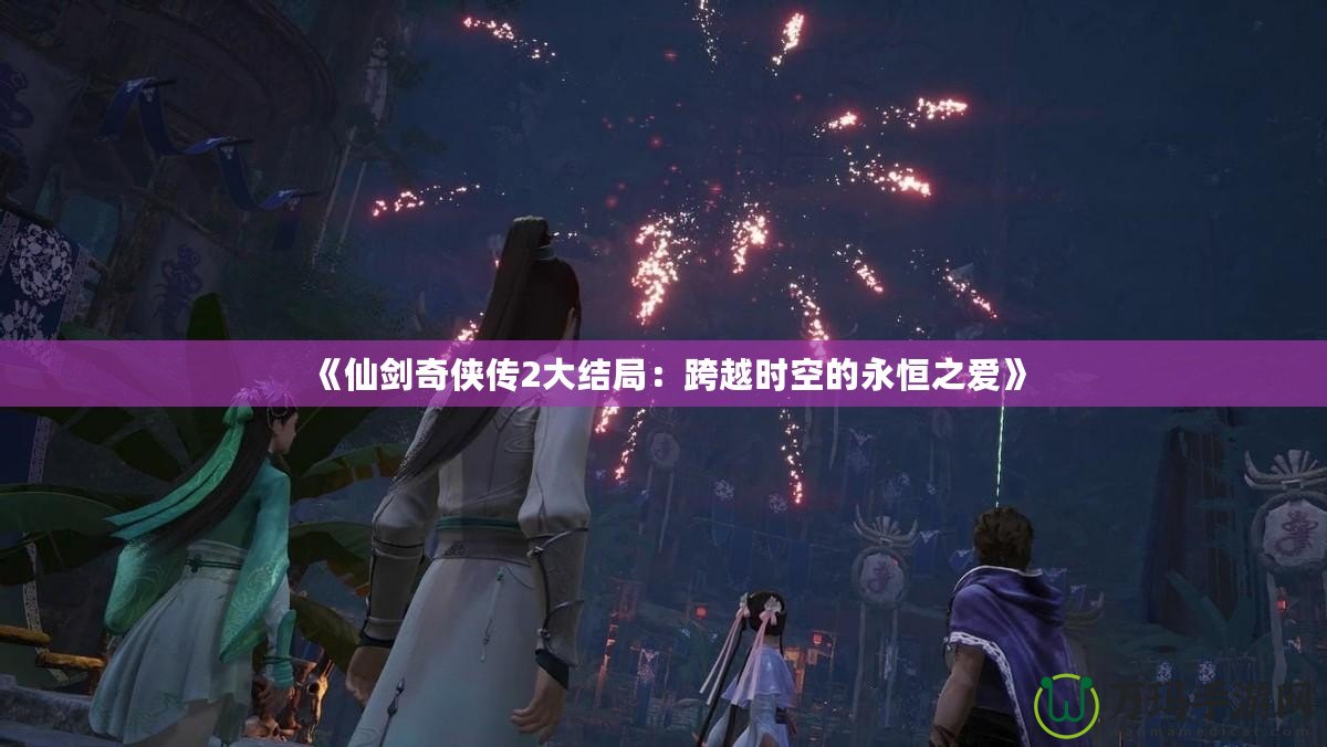 《仙劍奇俠傳2大結局：跨越時空的永恒之愛》