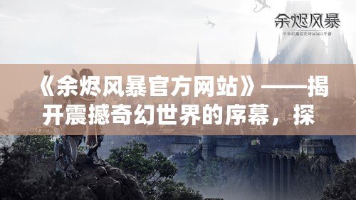 《余燼風(fēng)暴官方網(wǎng)站》——揭開震撼奇幻世界的序幕，探尋最強(qiáng)戰(zhàn)斗體驗(yàn)！