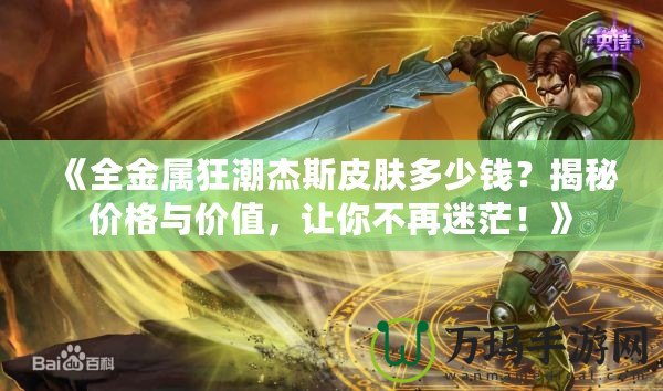 《全金屬狂潮杰斯皮膚多少錢？揭秘價格與價值，讓你不再迷茫！》