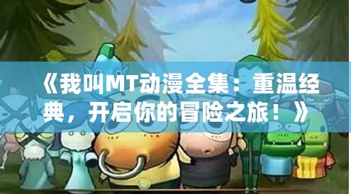 《我叫MT動漫全集：重溫經典，開啟你的冒險之旅！》