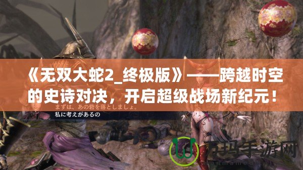 《無雙大蛇2_終極版》——跨越時空的史詩對決，開啟超級戰場新紀元！
