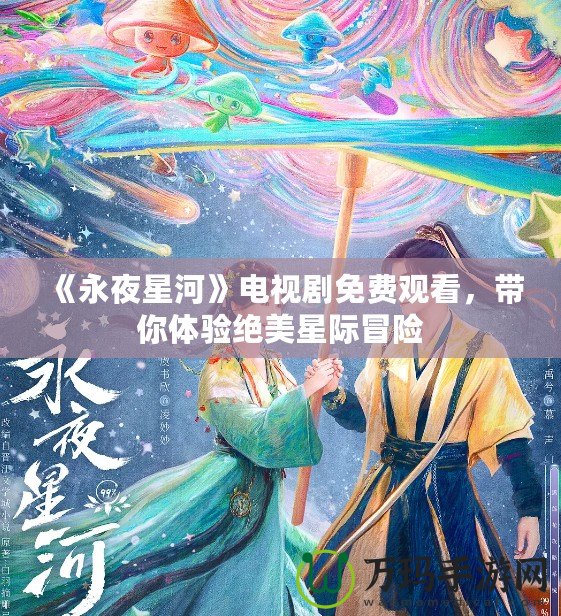 《永夜星河》電視劇免費(fèi)觀看，帶你體驗(yàn)絕美星際冒險(xiǎn)