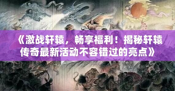 《激戰軒轅，暢享福利！揭秘軒轅傳奇最新活動不容錯過的亮點》