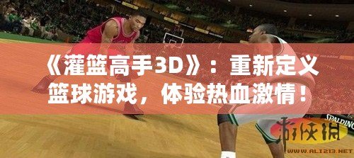 《灌籃高手3D》：重新定義籃球游戲，體驗熱血激情！
