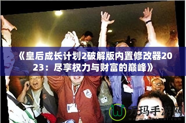 《皇后成長計劃2破解版內置修改器2023：盡享權力與財富的巔峰》