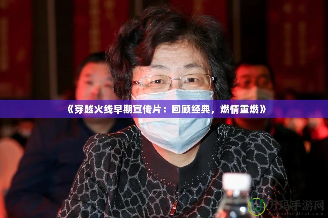 《穿越火線(xiàn)早期宣傳片：回顧經(jīng)典，燃情重燃》
