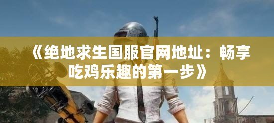 《絕地求生國服官網地址：暢享吃雞樂趣的第一步》