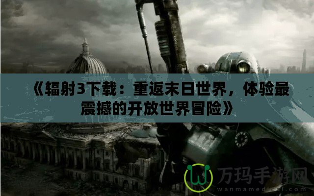 《輻射3下載：重返末日世界，體驗最震撼的開放世界冒險》