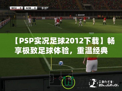 【PSP實況足球2012下載】暢享極致足球體驗，重溫經(jīng)典之作！