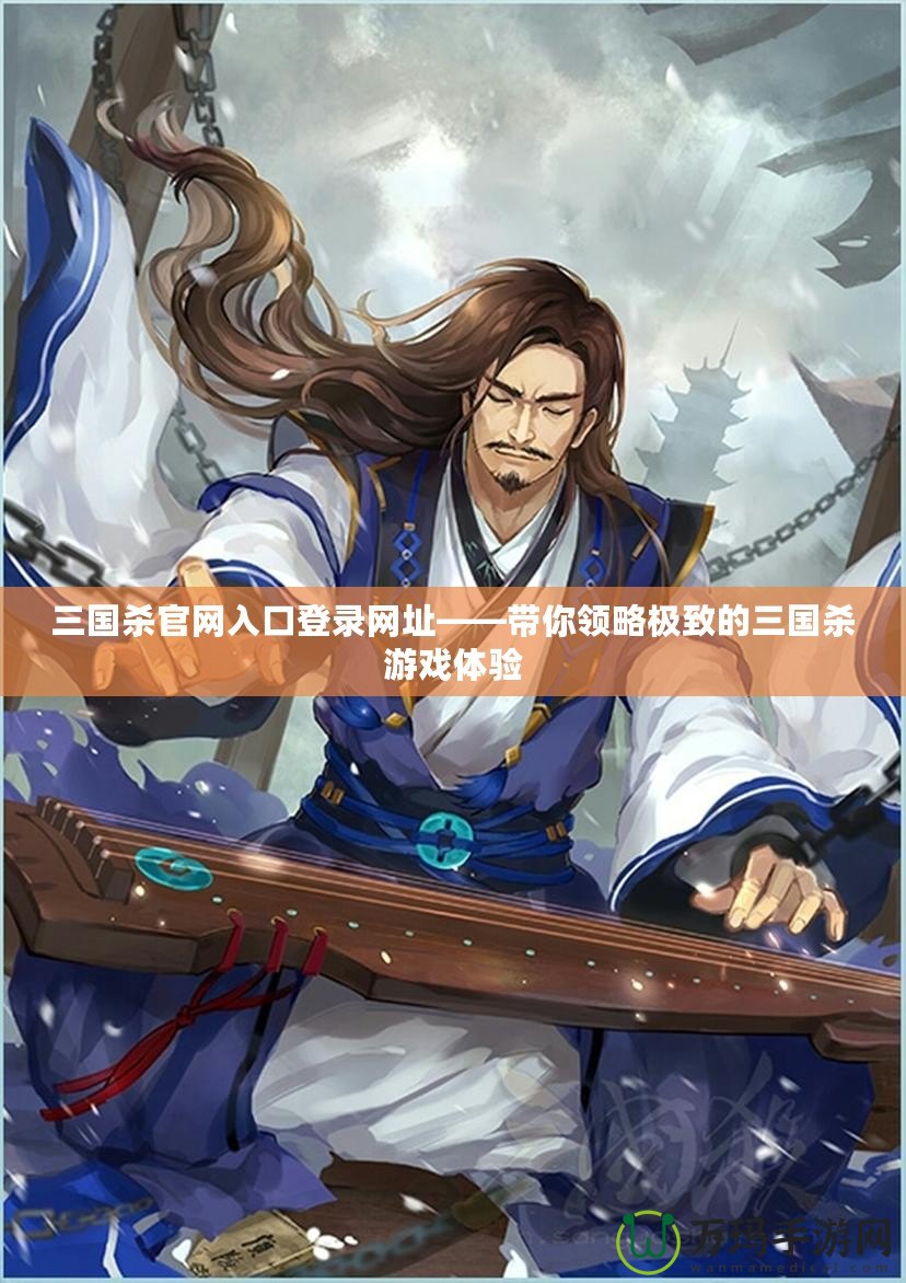 三國殺官網入口登錄網址——帶你領略極致的三國殺游戲體驗