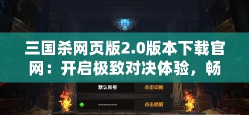 三國殺網頁版2.0版本下載官網：開啟極致對決體驗，暢享全新戰場！