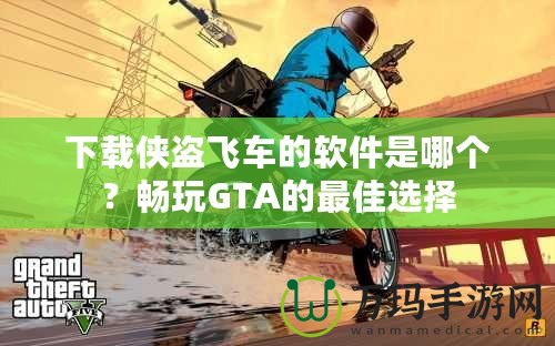 下載俠盜飛車的軟件是哪個？暢玩GTA的最佳選擇