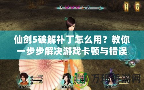 仙劍5破解補丁怎么用？教你一步步解決游戲卡頓與錯誤問題