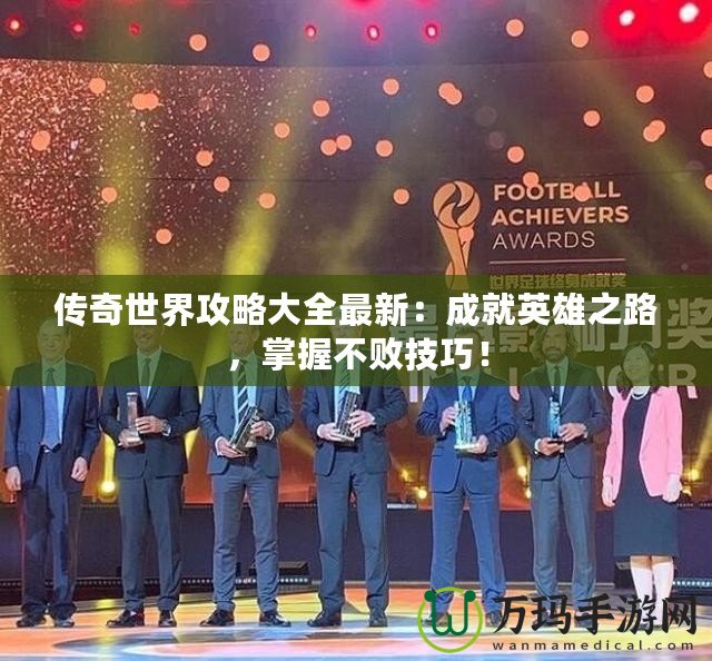 傳奇世界攻略大全最新：成就英雄之路，掌握不敗技巧！