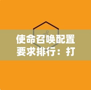 使命召喚配置要求排行：打造最強(qiáng)戰(zhàn)斗體驗(yàn)的硬件指南
