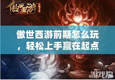 傲世西游前期怎么玩，輕松上手贏在起點(diǎn)