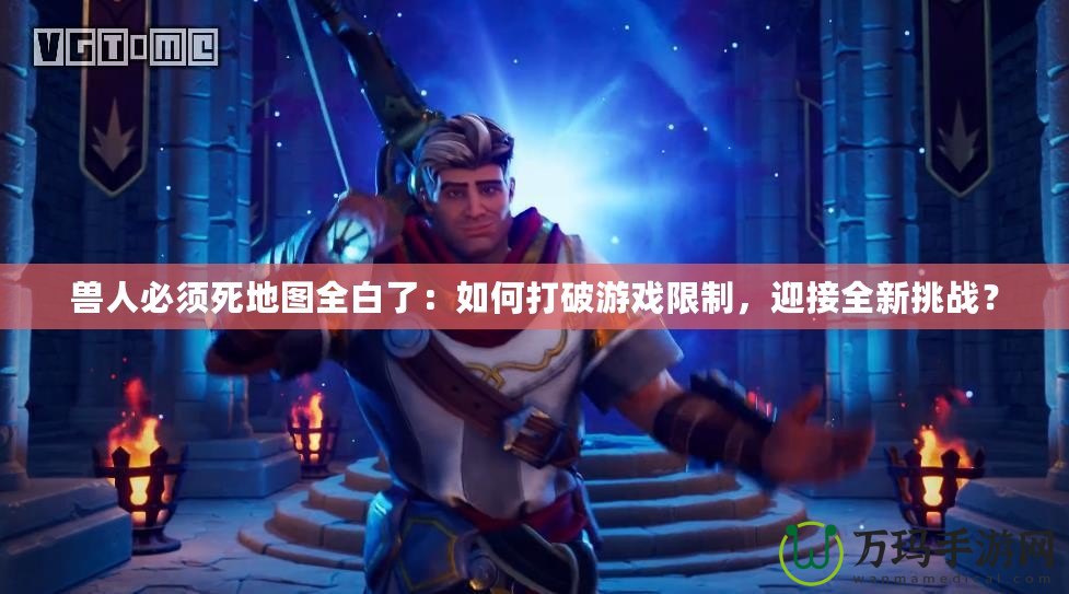 獸人必須死地圖全白了：如何打破游戲限制，迎接全新挑戰(zhàn)？